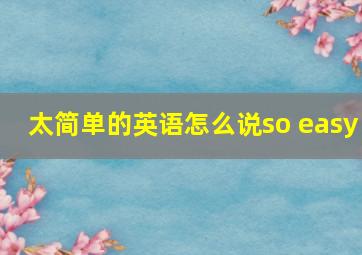 太简单的英语怎么说so easy